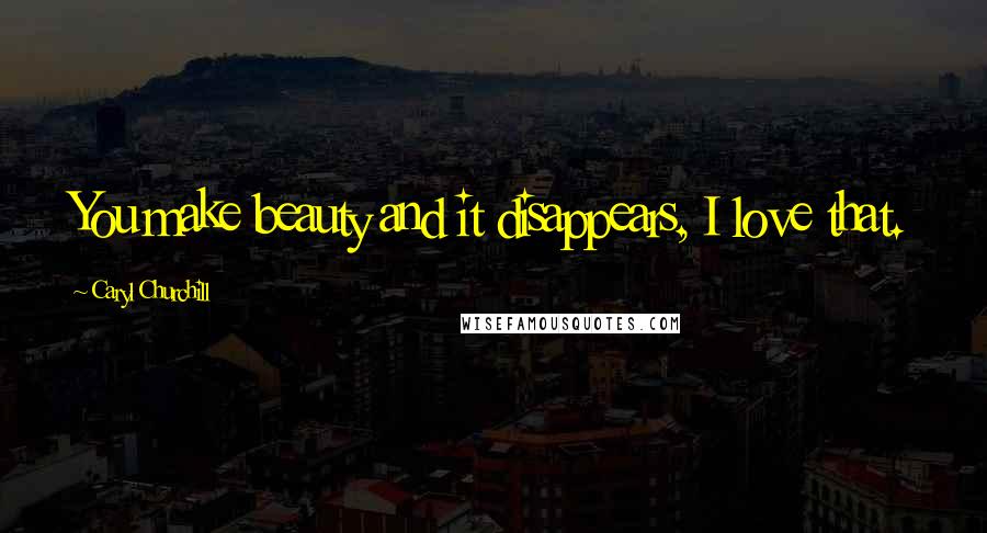 Caryl Churchill Quotes: You make beauty and it disappears, I love that.