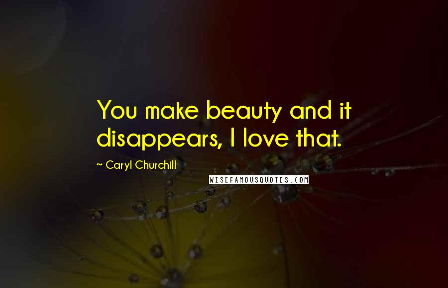 Caryl Churchill Quotes: You make beauty and it disappears, I love that.