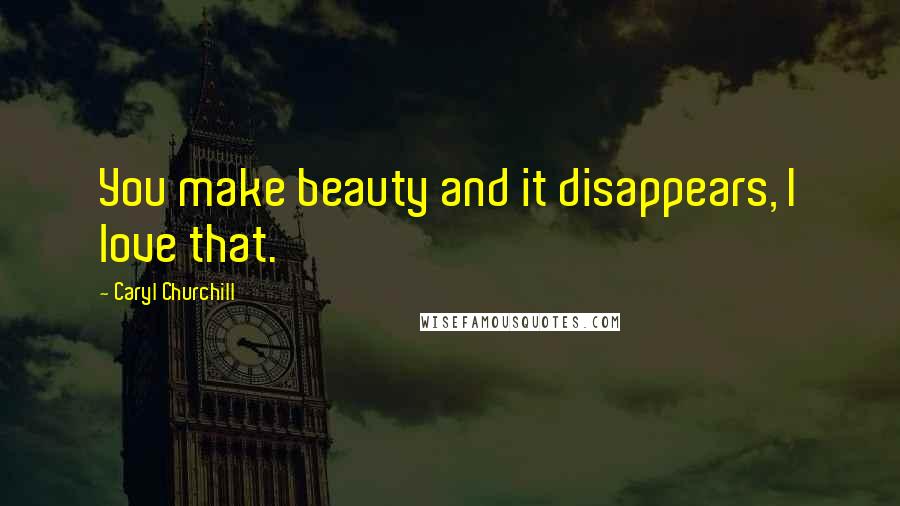 Caryl Churchill Quotes: You make beauty and it disappears, I love that.