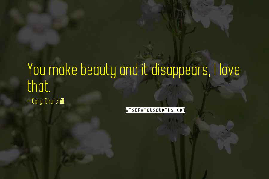 Caryl Churchill Quotes: You make beauty and it disappears, I love that.