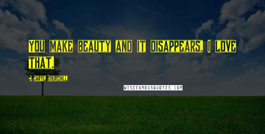 Caryl Churchill Quotes: You make beauty and it disappears, I love that.