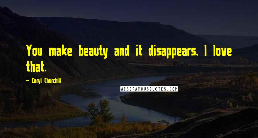 Caryl Churchill Quotes: You make beauty and it disappears, I love that.