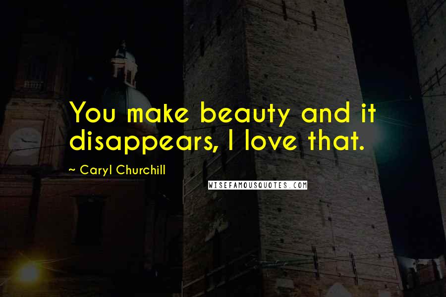 Caryl Churchill Quotes: You make beauty and it disappears, I love that.