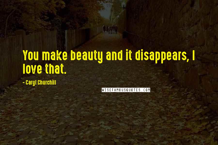 Caryl Churchill Quotes: You make beauty and it disappears, I love that.