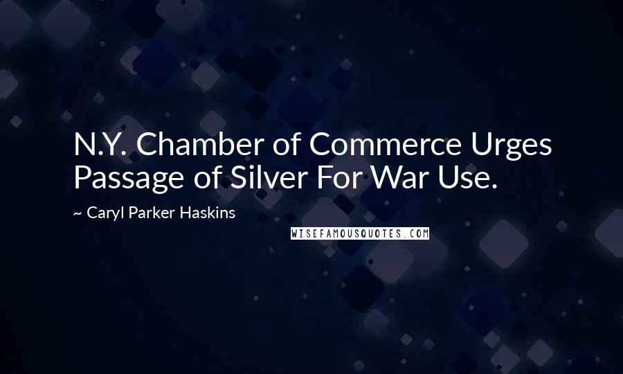 Caryl Parker Haskins Quotes: N.Y. Chamber of Commerce Urges Passage of Silver For War Use.