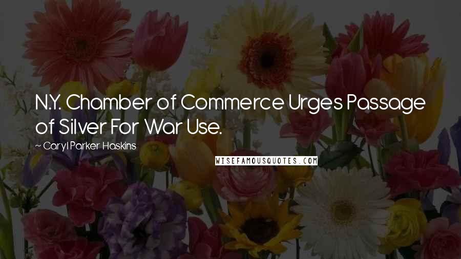 Caryl Parker Haskins Quotes: N.Y. Chamber of Commerce Urges Passage of Silver For War Use.