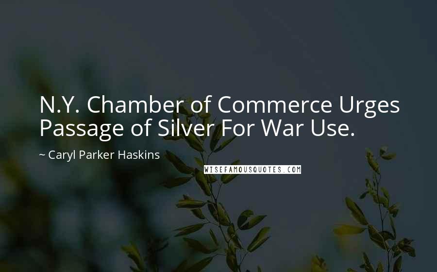 Caryl Parker Haskins Quotes: N.Y. Chamber of Commerce Urges Passage of Silver For War Use.