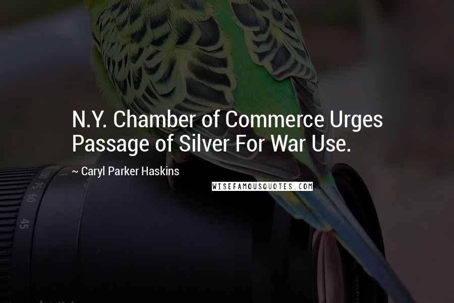 Caryl Parker Haskins Quotes: N.Y. Chamber of Commerce Urges Passage of Silver For War Use.