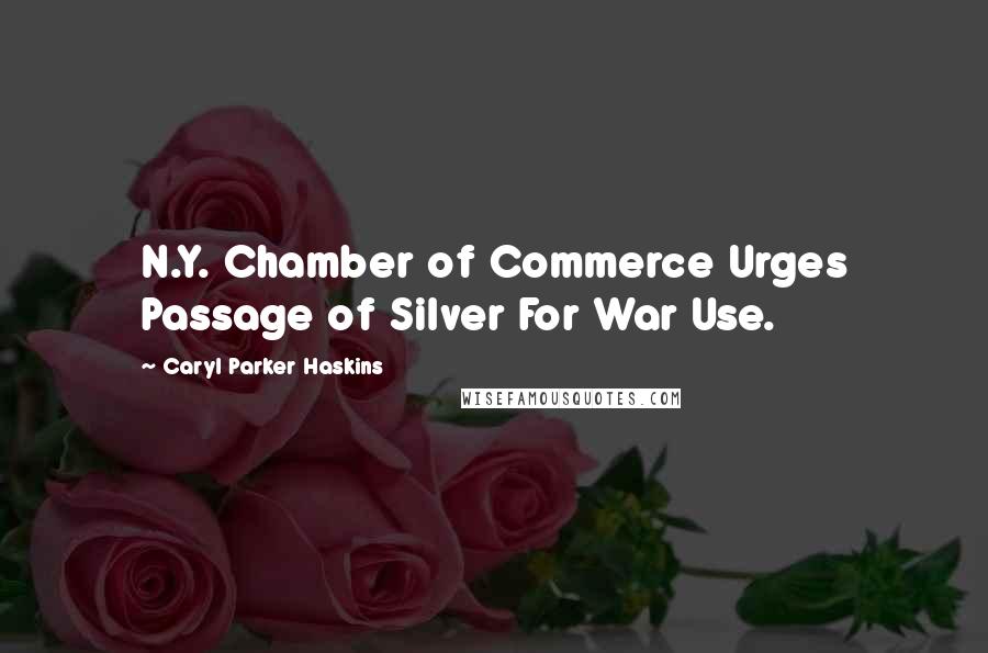 Caryl Parker Haskins Quotes: N.Y. Chamber of Commerce Urges Passage of Silver For War Use.