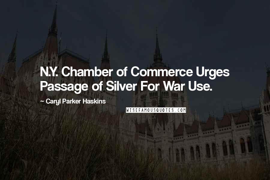 Caryl Parker Haskins Quotes: N.Y. Chamber of Commerce Urges Passage of Silver For War Use.