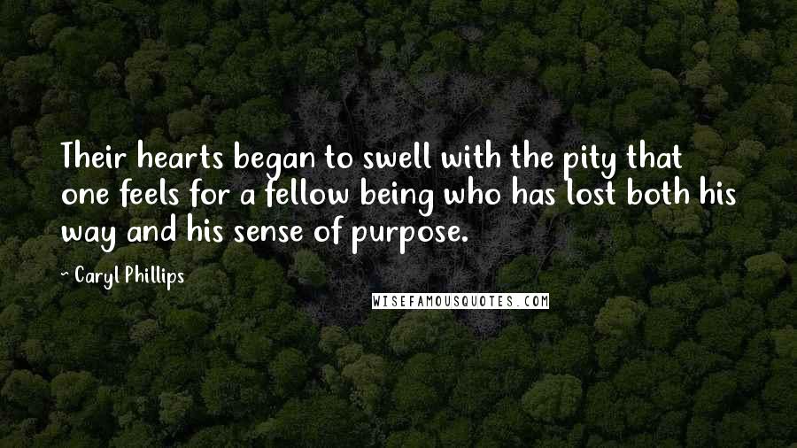 Caryl Phillips Quotes: Their hearts began to swell with the pity that one feels for a fellow being who has lost both his way and his sense of purpose.