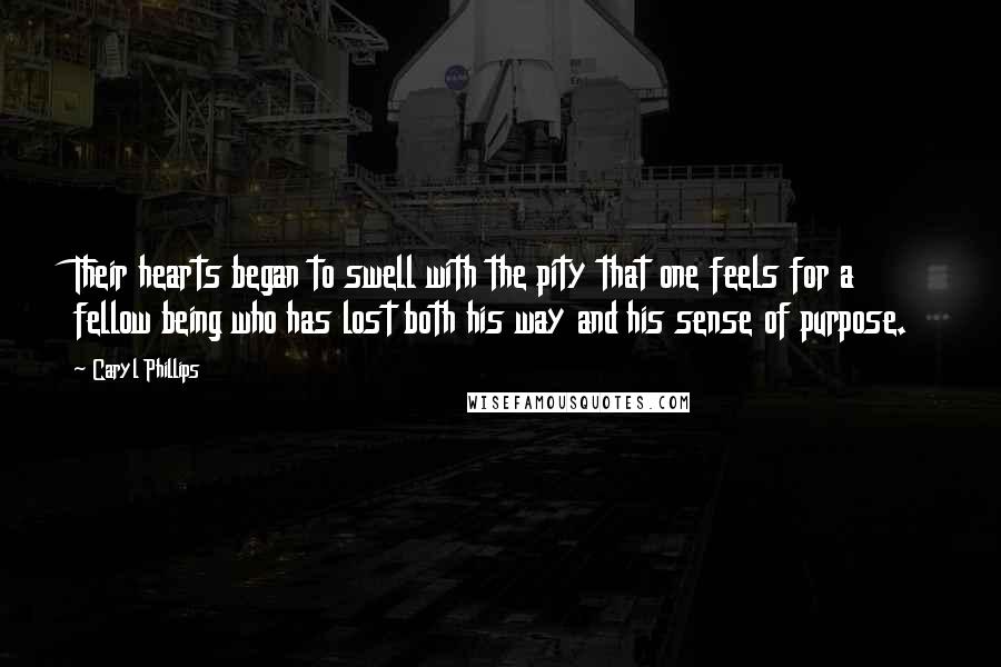 Caryl Phillips Quotes: Their hearts began to swell with the pity that one feels for a fellow being who has lost both his way and his sense of purpose.