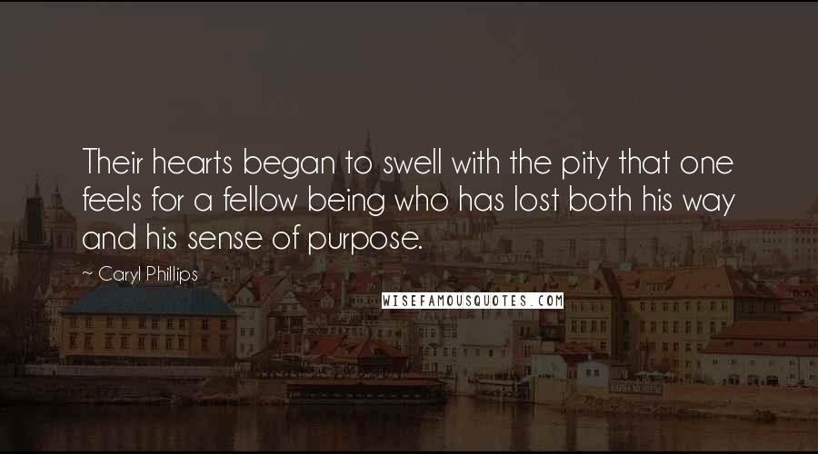 Caryl Phillips Quotes: Their hearts began to swell with the pity that one feels for a fellow being who has lost both his way and his sense of purpose.