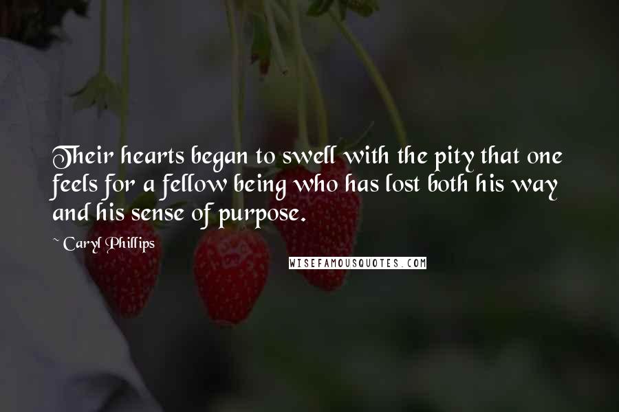 Caryl Phillips Quotes: Their hearts began to swell with the pity that one feels for a fellow being who has lost both his way and his sense of purpose.