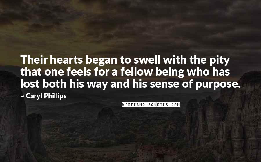 Caryl Phillips Quotes: Their hearts began to swell with the pity that one feels for a fellow being who has lost both his way and his sense of purpose.