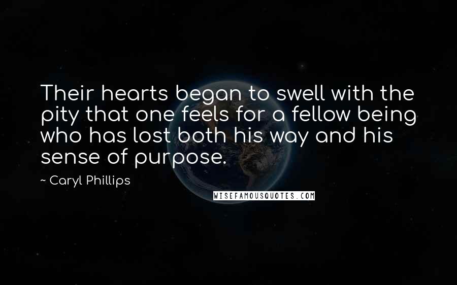 Caryl Phillips Quotes: Their hearts began to swell with the pity that one feels for a fellow being who has lost both his way and his sense of purpose.