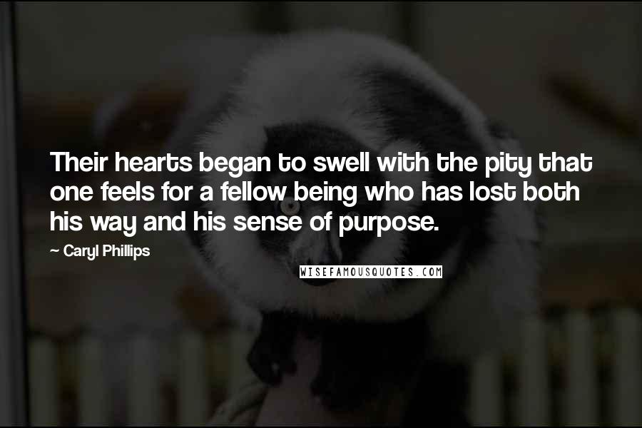 Caryl Phillips Quotes: Their hearts began to swell with the pity that one feels for a fellow being who has lost both his way and his sense of purpose.