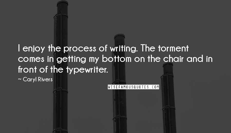 Caryl Rivers Quotes: I enjoy the process of writing. The torment comes in getting my bottom on the chair and in front of the typewriter.