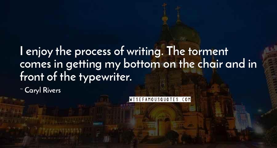 Caryl Rivers Quotes: I enjoy the process of writing. The torment comes in getting my bottom on the chair and in front of the typewriter.