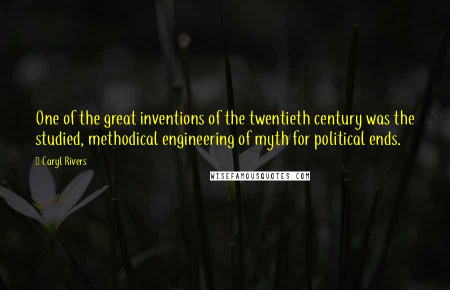 Caryl Rivers Quotes: One of the great inventions of the twentieth century was the studied, methodical engineering of myth for political ends.