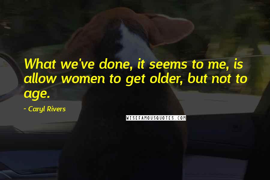 Caryl Rivers Quotes: What we've done, it seems to me, is allow women to get older, but not to age.