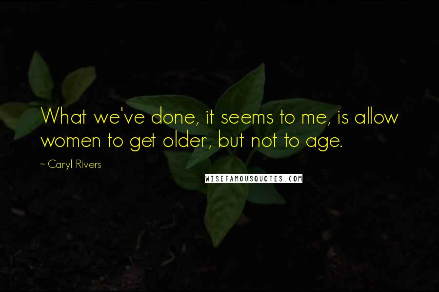 Caryl Rivers Quotes: What we've done, it seems to me, is allow women to get older, but not to age.