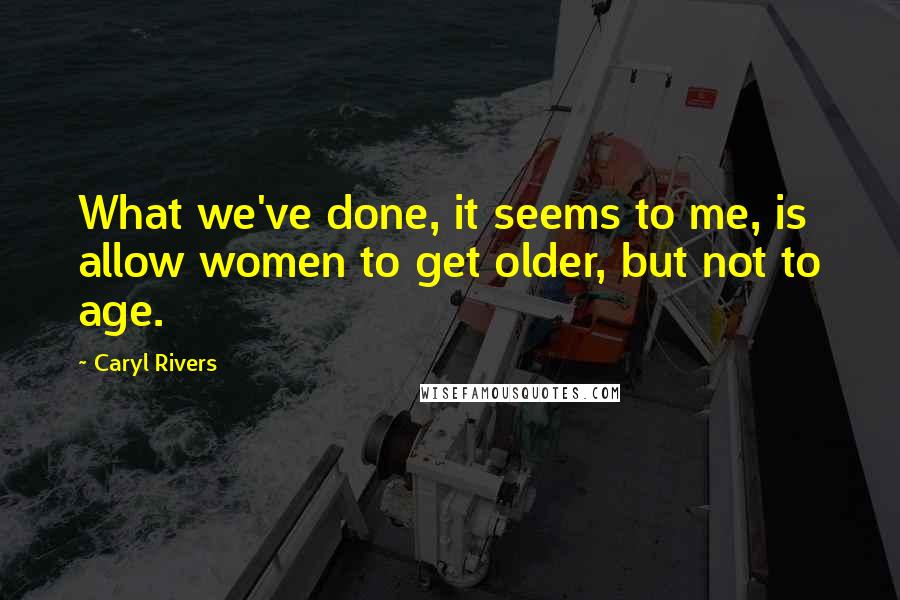 Caryl Rivers Quotes: What we've done, it seems to me, is allow women to get older, but not to age.