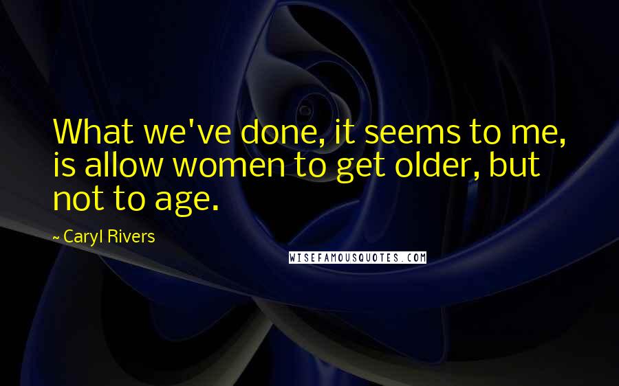 Caryl Rivers Quotes: What we've done, it seems to me, is allow women to get older, but not to age.