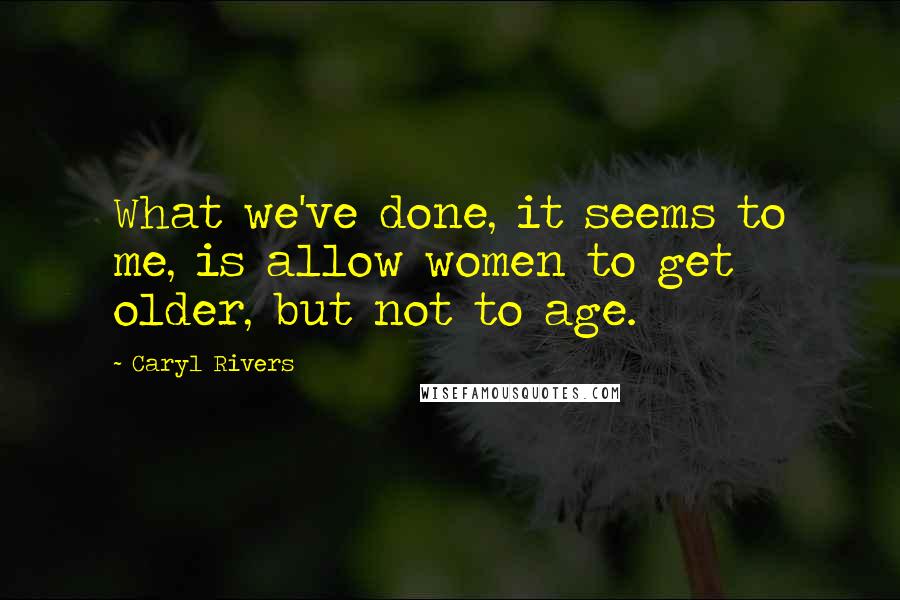 Caryl Rivers Quotes: What we've done, it seems to me, is allow women to get older, but not to age.