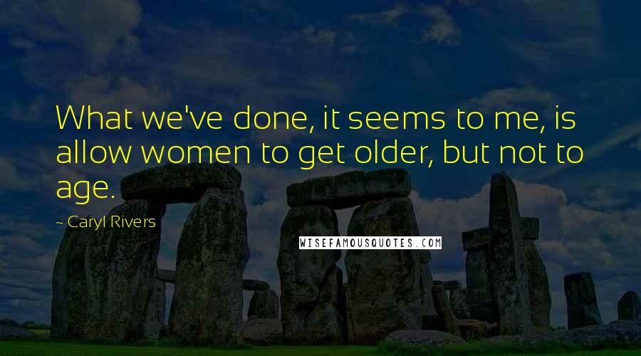 Caryl Rivers Quotes: What we've done, it seems to me, is allow women to get older, but not to age.