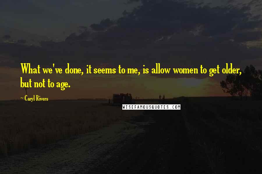 Caryl Rivers Quotes: What we've done, it seems to me, is allow women to get older, but not to age.