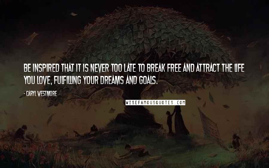 Caryl Westmore Quotes: Be inspired that it is never too late to break free and attract the life you love, fulfilling your dreams and goals.