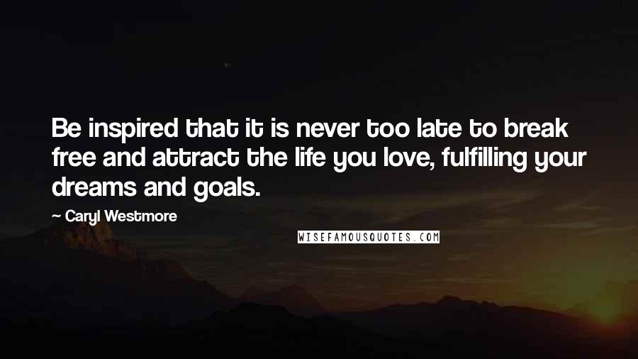 Caryl Westmore Quotes: Be inspired that it is never too late to break free and attract the life you love, fulfilling your dreams and goals.