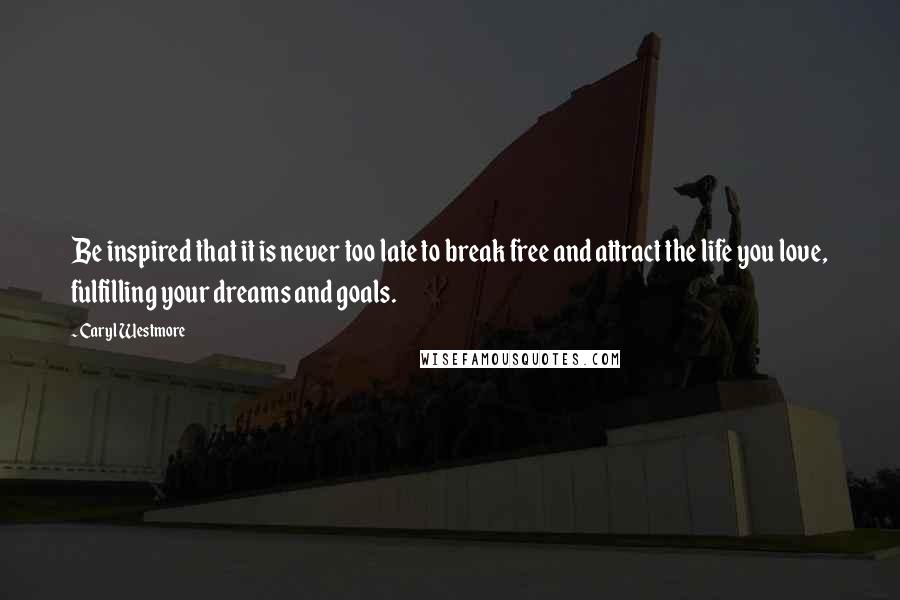 Caryl Westmore Quotes: Be inspired that it is never too late to break free and attract the life you love, fulfilling your dreams and goals.