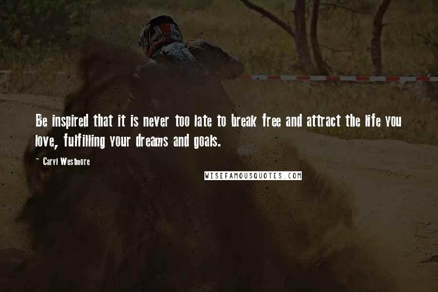 Caryl Westmore Quotes: Be inspired that it is never too late to break free and attract the life you love, fulfilling your dreams and goals.