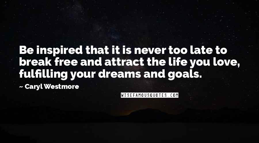 Caryl Westmore Quotes: Be inspired that it is never too late to break free and attract the life you love, fulfilling your dreams and goals.