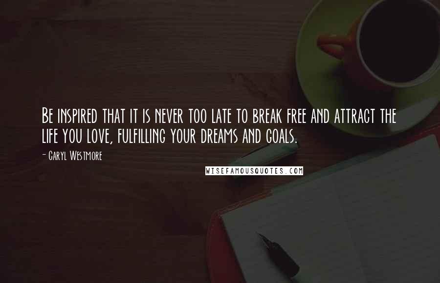 Caryl Westmore Quotes: Be inspired that it is never too late to break free and attract the life you love, fulfilling your dreams and goals.