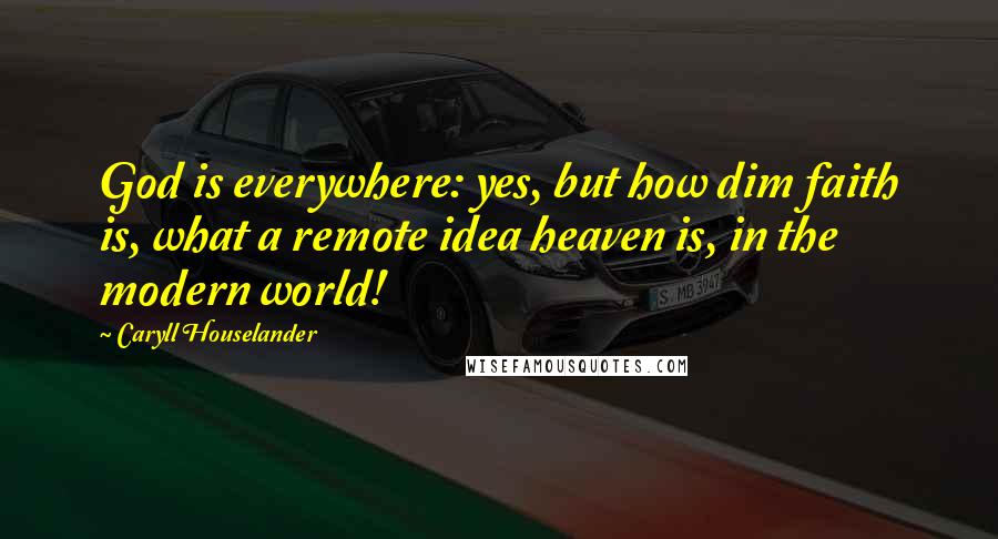 Caryll Houselander Quotes: God is everywhere: yes, but how dim faith is, what a remote idea heaven is, in the modern world!