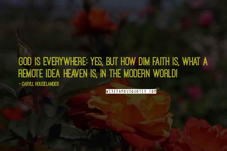 Caryll Houselander Quotes: God is everywhere: yes, but how dim faith is, what a remote idea heaven is, in the modern world!