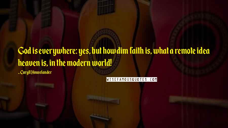 Caryll Houselander Quotes: God is everywhere: yes, but how dim faith is, what a remote idea heaven is, in the modern world!