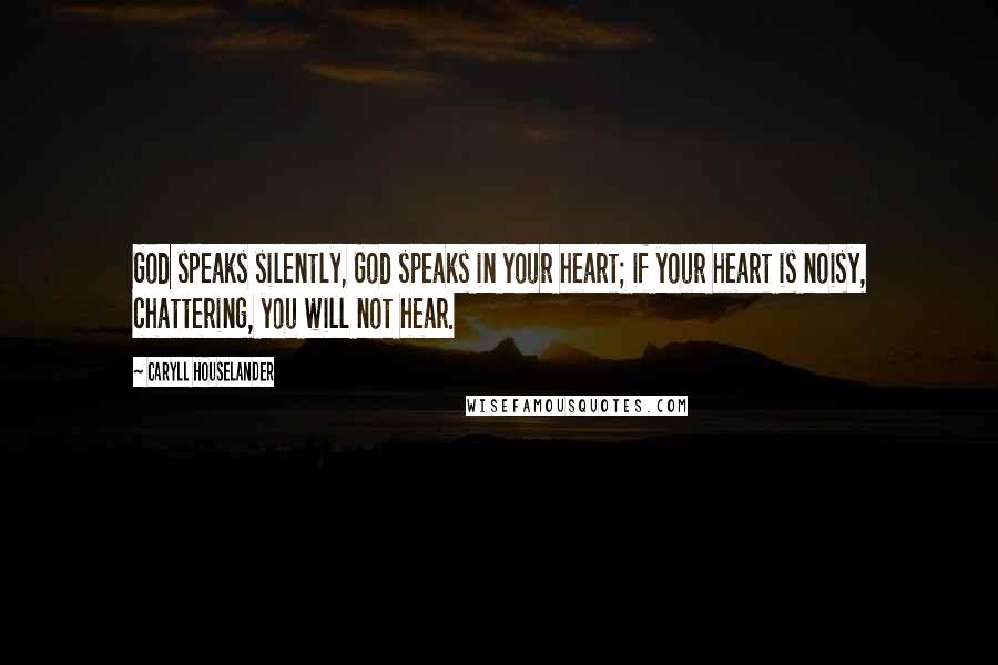 Caryll Houselander Quotes: God speaks silently, God speaks in your heart; if your heart is noisy, chattering, you will not hear.