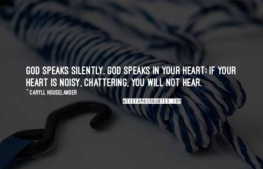 Caryll Houselander Quotes: God speaks silently, God speaks in your heart; if your heart is noisy, chattering, you will not hear.