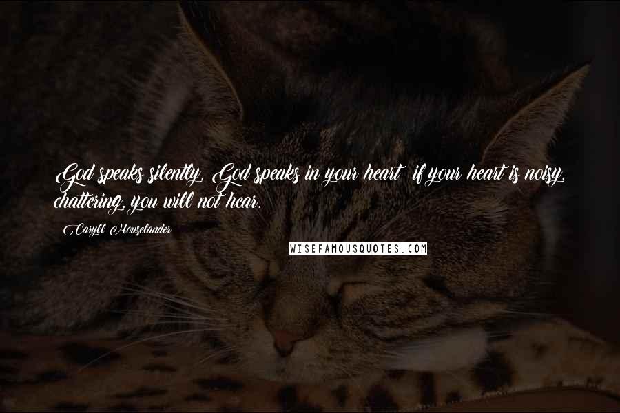 Caryll Houselander Quotes: God speaks silently, God speaks in your heart; if your heart is noisy, chattering, you will not hear.