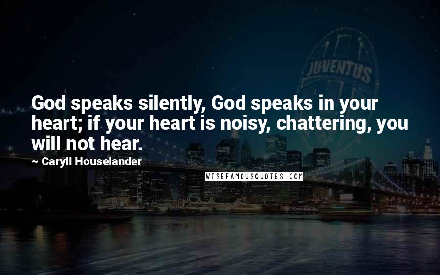 Caryll Houselander Quotes: God speaks silently, God speaks in your heart; if your heart is noisy, chattering, you will not hear.