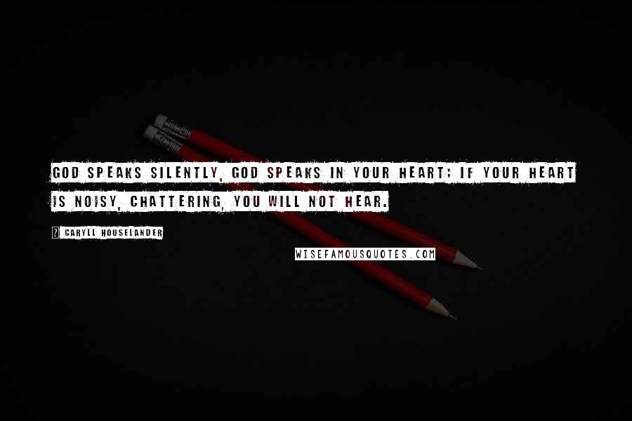 Caryll Houselander Quotes: God speaks silently, God speaks in your heart; if your heart is noisy, chattering, you will not hear.