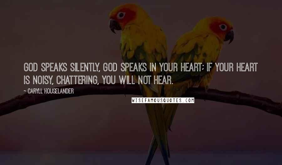 Caryll Houselander Quotes: God speaks silently, God speaks in your heart; if your heart is noisy, chattering, you will not hear.