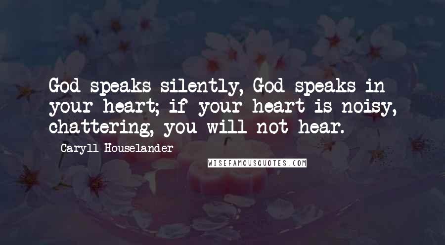 Caryll Houselander Quotes: God speaks silently, God speaks in your heart; if your heart is noisy, chattering, you will not hear.