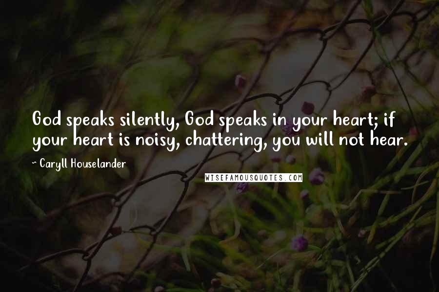 Caryll Houselander Quotes: God speaks silently, God speaks in your heart; if your heart is noisy, chattering, you will not hear.