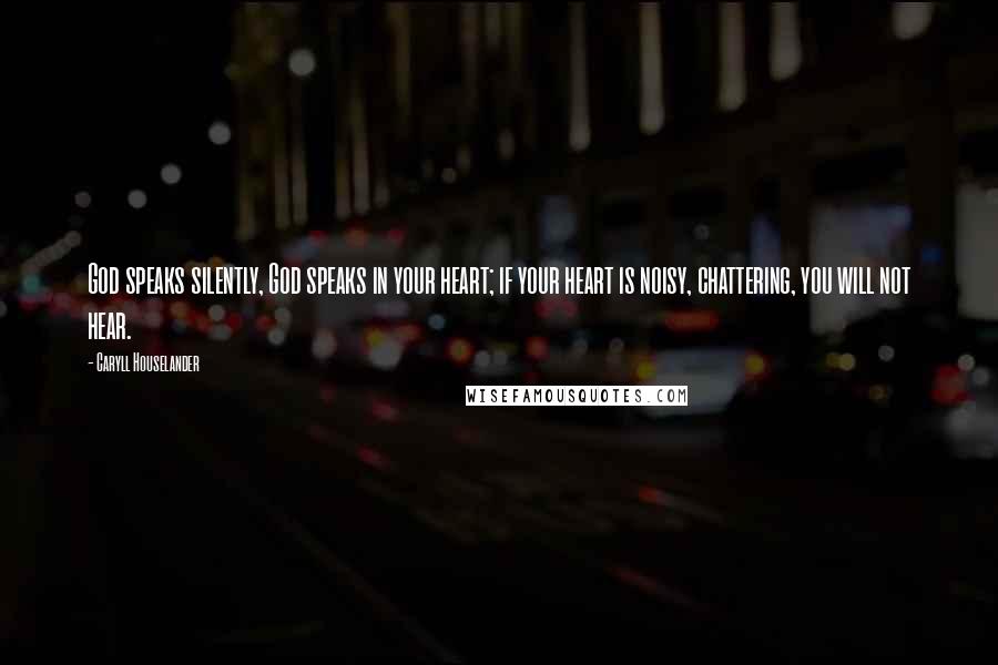 Caryll Houselander Quotes: God speaks silently, God speaks in your heart; if your heart is noisy, chattering, you will not hear.