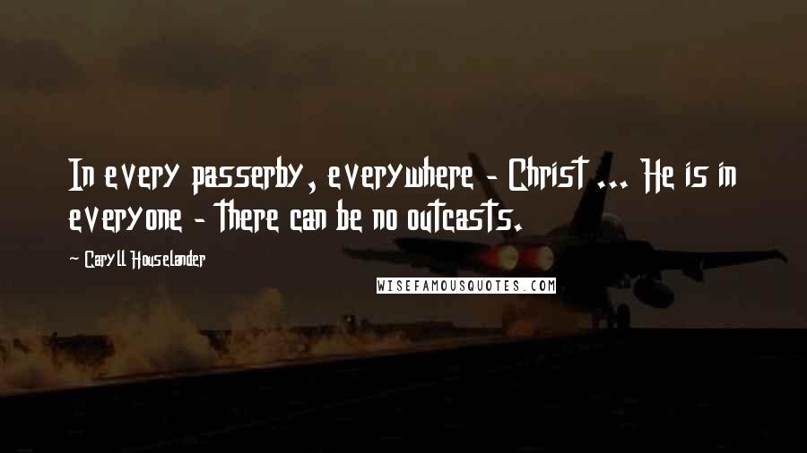 Caryll Houselander Quotes: In every passerby, everywhere - Christ ... He is in everyone - there can be no outcasts.